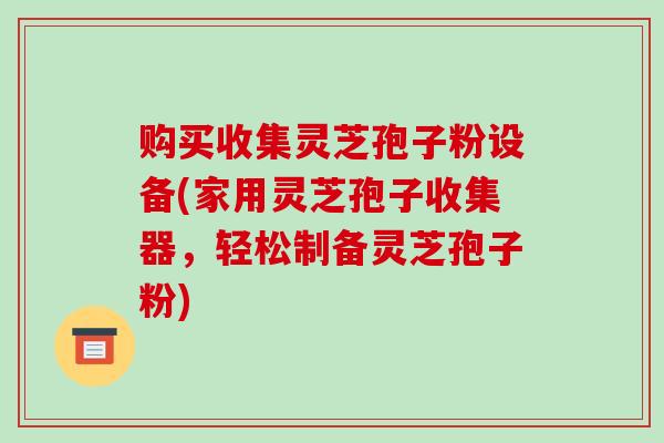 购买收集灵芝孢子粉设备(家用灵芝孢子收集器,轻松制备灵芝孢子粉)