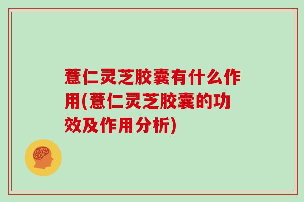薏仁灵芝胶囊有什么作用(薏仁灵芝胶囊的功效及作用分析)