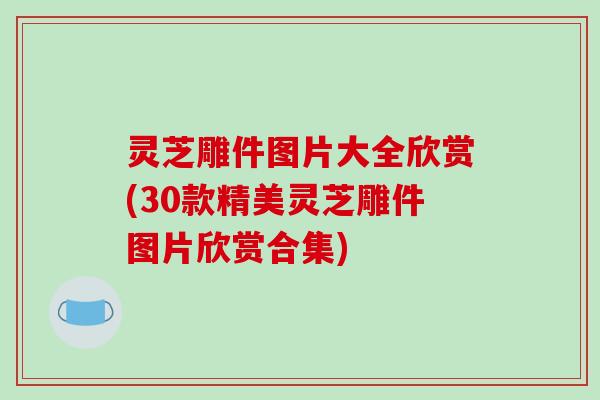 灵芝雕件图片大全欣赏(30款精美灵芝雕件图片欣赏合集)