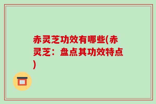 赤灵芝功效有哪些(赤灵芝：盘点其功效特点)