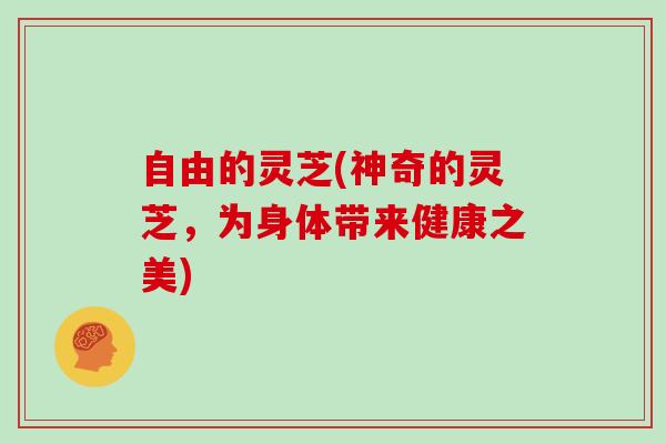自由的灵芝(神奇的灵芝，为身体带来健康之美)
