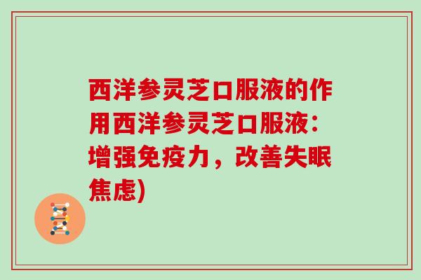 西洋参灵芝口服液的作用西洋参灵芝口服液:增强免疫力,改善失眠焦虑)
