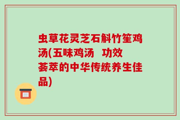 虫草花灵芝石斛竹笙鸡汤(五味鸡汤 功效荟萃的中华传统养生佳品)