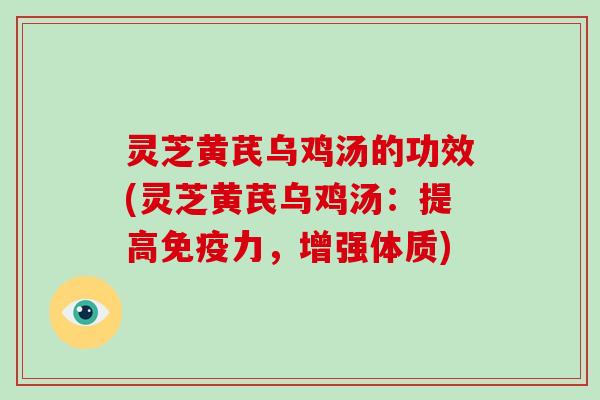 灵芝黄芪乌鸡汤的功效(灵芝黄芪乌鸡汤:提高免疫力,增强体质)