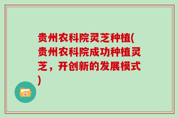 贵州农科院灵芝种植(贵州农科院成功种植灵芝，开创新的发展模式)