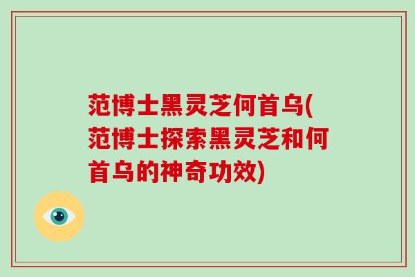 范博士黑灵芝何首乌(范博士探索黑灵芝和何首乌的神奇功效)