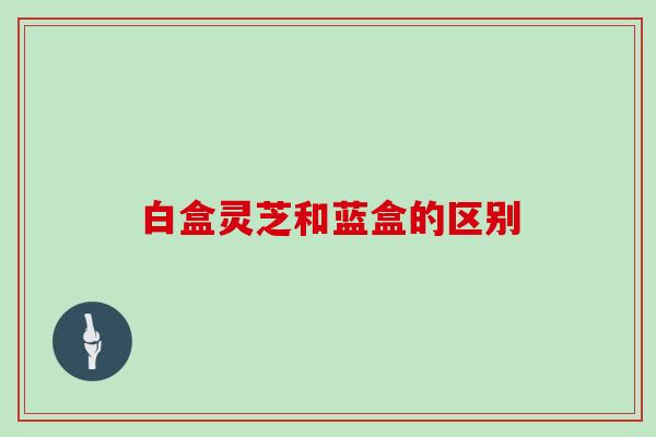 白盒灵芝和蓝盒的区别