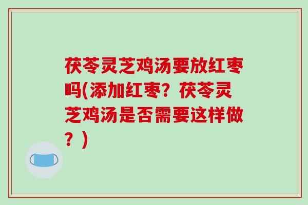 茯苓灵芝鸡汤要放红枣吗(添加红枣?茯苓灵芝鸡汤是否需要这样做?)