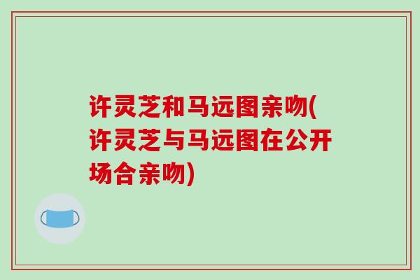 许灵芝和马远图亲吻(许灵芝与马远图在公开场合亲吻)
