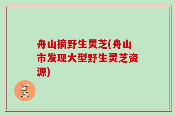 舟山摘野生灵芝(舟山市发现大型野生灵芝资源)