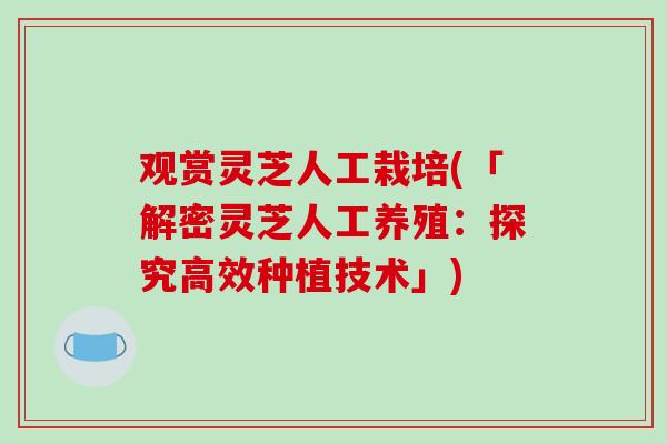 观赏灵芝人工栽培(「解密灵芝人工养殖：探究高效种植技术」)