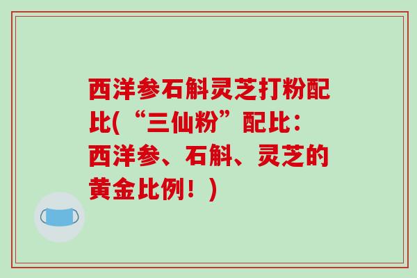 西洋参石斛灵芝打粉配比(“三仙粉”配比：西洋参、石斛、灵芝的黄金比例！)