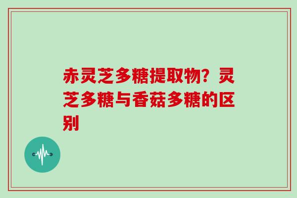 赤灵芝多糖提取物？灵芝多糖与香菇多糖的区别