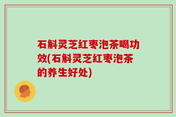 石斛灵芝红枣泡茶喝功效(石斛灵芝红枣泡茶的养生好处)