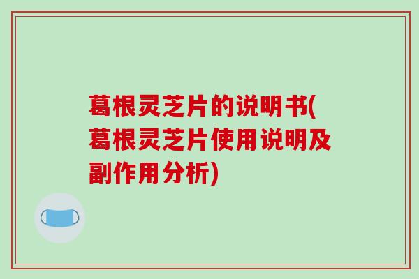 葛根灵芝片的说明书(葛根灵芝片使用说明及副作用分析)