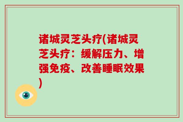诸城灵芝头疗(诸城灵芝头疗：缓解压力、增强免疫、改善睡眠效果)