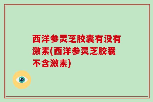 西洋参灵芝胶囊有没有激素(西洋参灵芝胶囊不含激素)