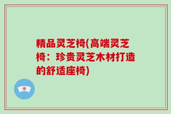 精品灵芝椅(高端灵芝椅:珍贵灵芝木材打造的舒适座椅)