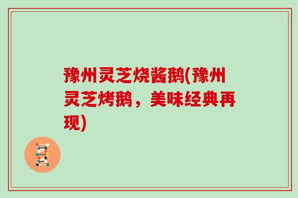 豫州灵芝烧酱鹅(豫州灵芝烤鹅,美味经典再现)