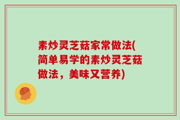 素炒灵芝菇家常做法(简单易学的素炒灵芝菇做法,美味又营养)