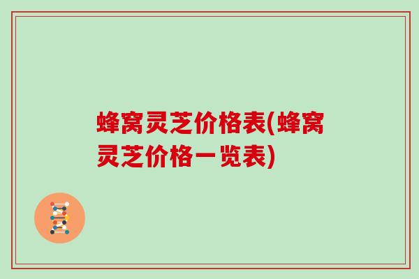 蜂窝灵芝价格表(蜂窝灵芝价格一览表)