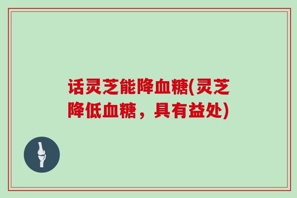 话灵芝能降血糖(灵芝降低血糖,具有益处)
