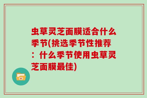 虫草灵芝面膜适合什么季节(挑选季节性推荐：什么季节使用虫草灵芝面膜最佳)