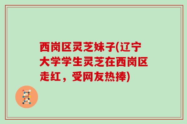 西岗区灵芝妹子(辽宁大学学生灵芝在西岗区走红,受网友热捧)