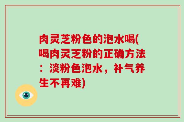 肉灵芝粉色的泡水喝(喝肉灵芝粉的正确方法：淡粉色泡水，补气养生不再难)