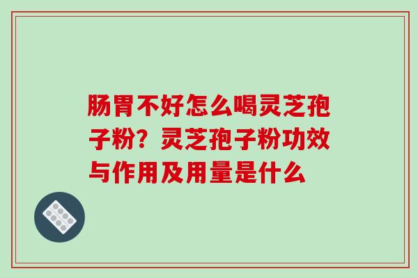 肠胃不好怎么喝灵芝孢子粉?灵芝孢子粉功效与作用及用量是什么