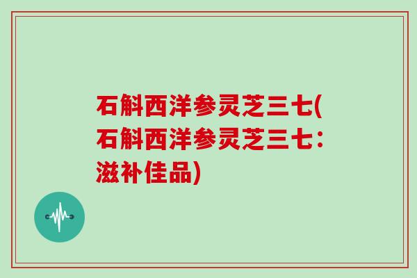 石斛西洋参灵芝三七(石斛西洋参灵芝三七：滋补佳品)
