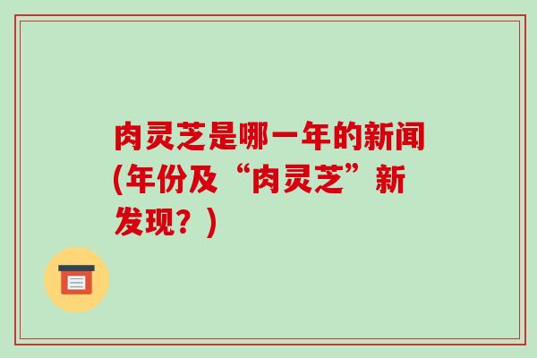 肉灵芝是哪一年的新闻(年份及“肉灵芝”新发现？)