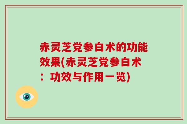 赤灵芝党参白术的功能效果(赤灵芝党参白术:功效与作用一览)