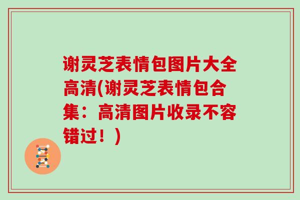 谢灵芝表情包图片大全高清(谢灵芝表情包合集:高清图片收录不容错过!)
