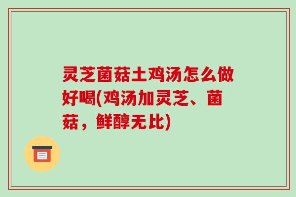 灵芝菌菇土鸡汤怎么做好喝(鸡汤加灵芝、菌菇,鲜醇无比)