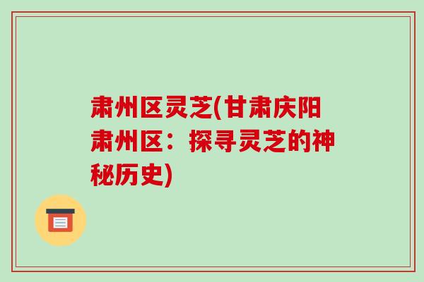 肃州区灵芝(甘肃庆阳肃州区：探寻灵芝的神秘历史)