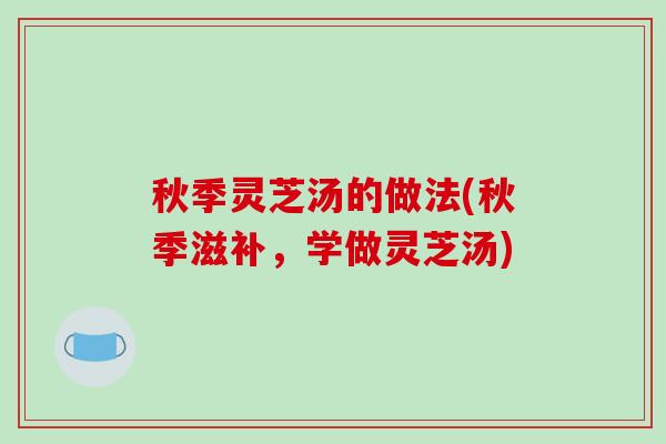 秋季灵芝汤的做法(秋季滋补，学做灵芝汤)