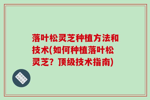 落叶松灵芝种植方法和技术(如何种植落叶松灵芝？顶级技术指南)