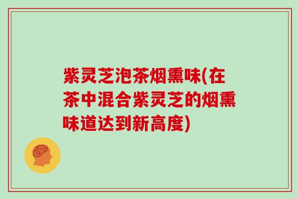 紫灵芝泡茶烟熏味(在茶中混合紫灵芝的烟熏味道达到新高度)