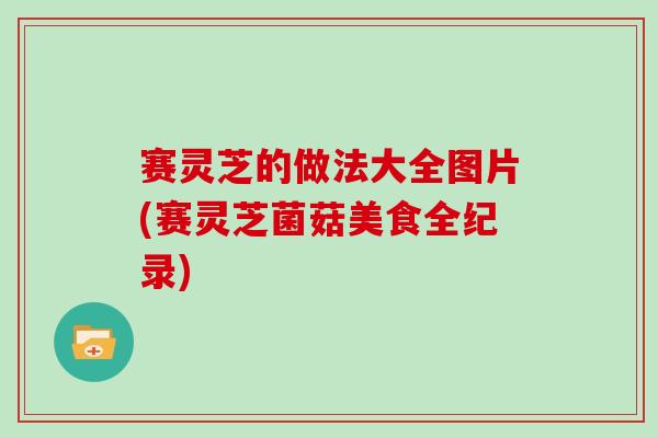 赛灵芝的做法大全图片(赛灵芝菌菇美食全纪录)