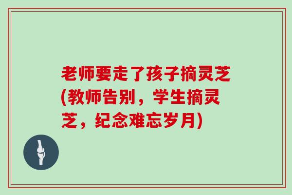 老师要走了孩子摘灵芝(教师告别,学生摘灵芝,纪念难忘岁月)