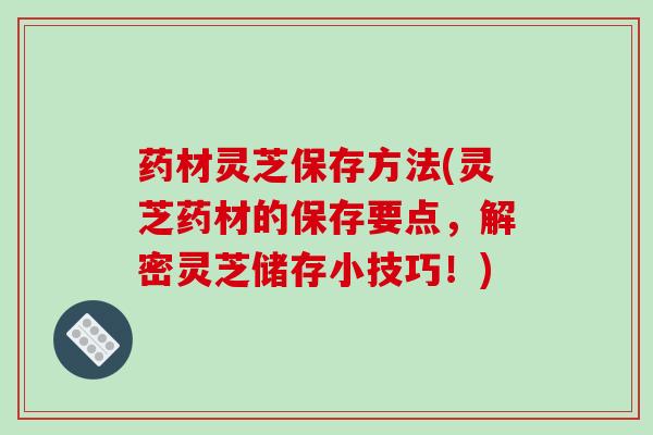 药材灵芝保存方法(灵芝药材的保存要点,解密灵芝储存小技巧!)