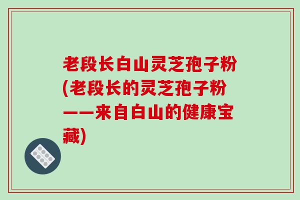 老段长白山灵芝孢子粉(老段长的灵芝孢子粉——来自白山的健康宝藏)
