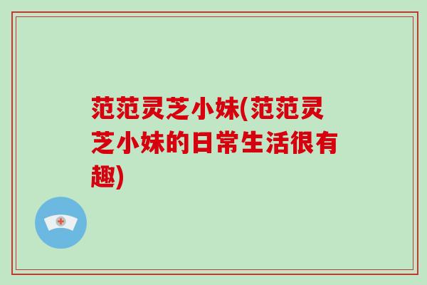 范范灵芝小妹(范范灵芝小妹的日常生活很有趣)