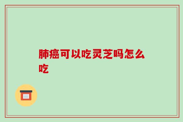 肺癌可以吃灵芝吗怎么吃