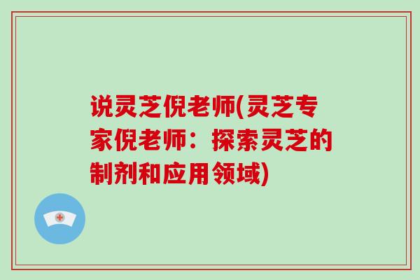 说灵芝倪老师(灵芝专家倪老师：探索灵芝的制剂和应用领域)
