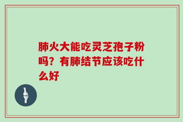 肺火大能吃灵芝孢子粉吗？有肺结节应该吃什么好