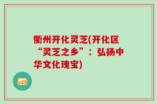 衢州开化灵芝(开化区“灵芝之乡”：弘扬中华文化瑰宝)