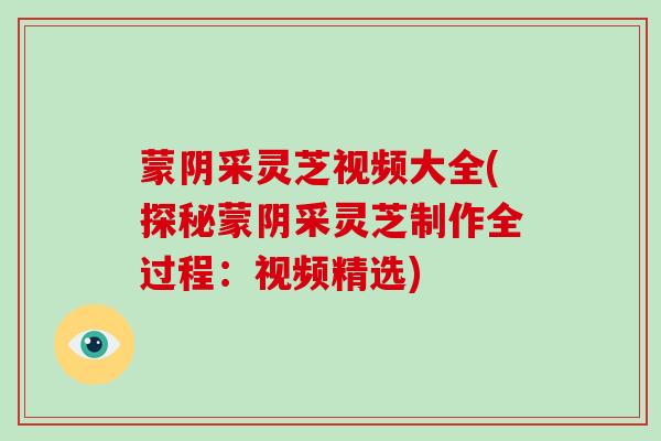 蒙阴采灵芝视频大全(探秘蒙阴采灵芝制作全过程：视频精选)