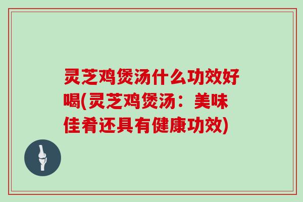 灵芝鸡煲汤什么功效好喝(灵芝鸡煲汤：美味佳肴还具有健康功效)